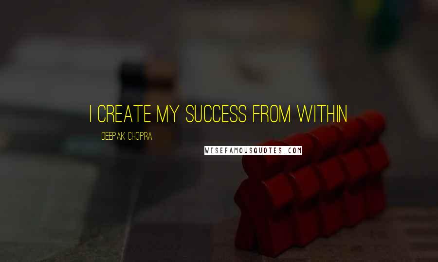 Deepak Chopra Quotes: I create my success from within