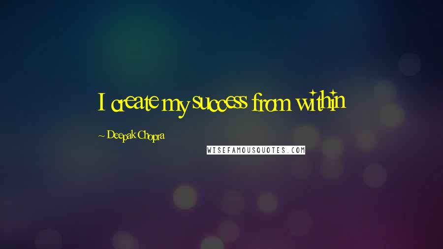 Deepak Chopra Quotes: I create my success from within