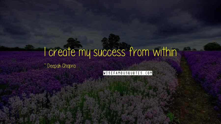 Deepak Chopra Quotes: I create my success from within