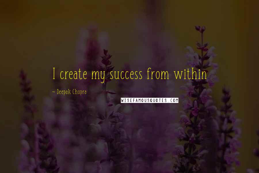 Deepak Chopra Quotes: I create my success from within