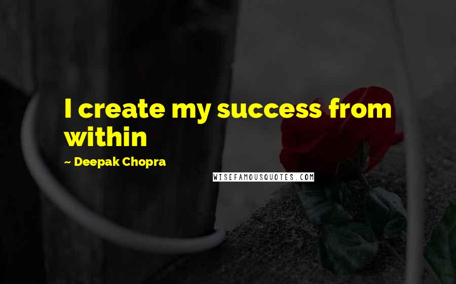 Deepak Chopra Quotes: I create my success from within