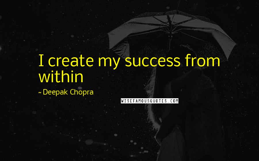 Deepak Chopra Quotes: I create my success from within