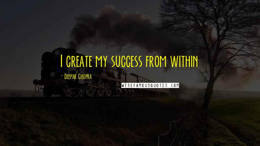 Deepak Chopra Quotes: I create my success from within