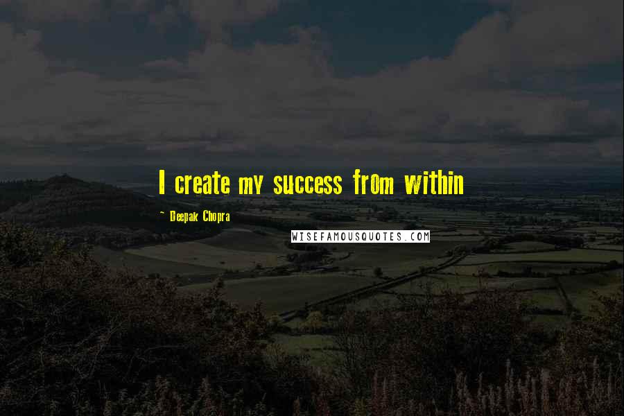 Deepak Chopra Quotes: I create my success from within