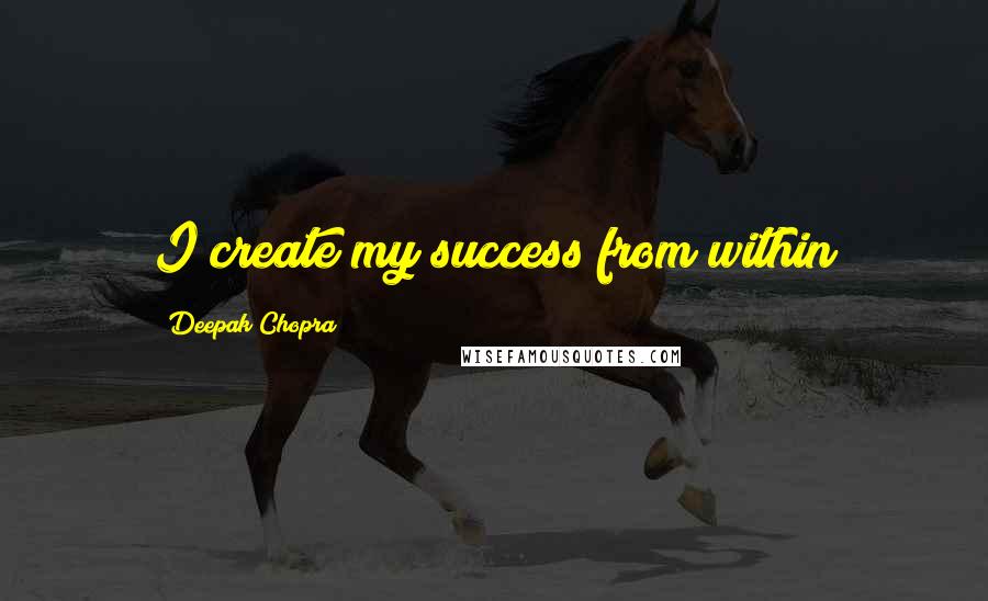 Deepak Chopra Quotes: I create my success from within