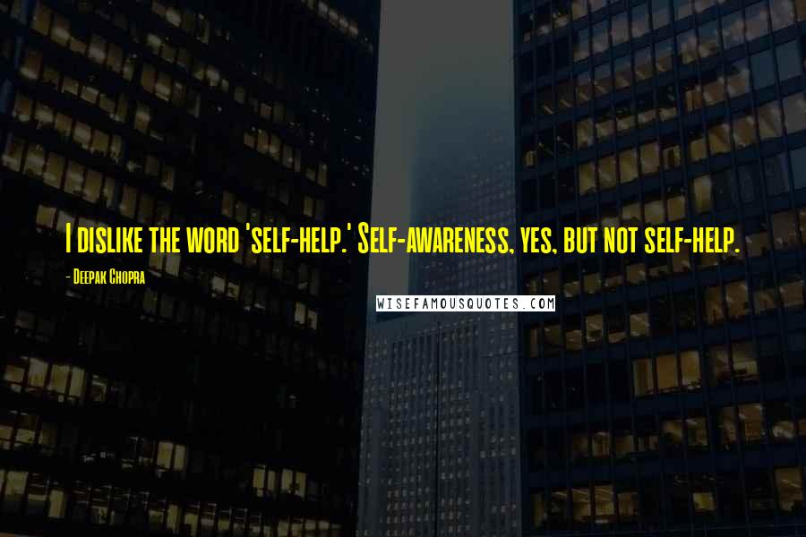 Deepak Chopra Quotes: I dislike the word 'self-help.' Self-awareness, yes, but not self-help.