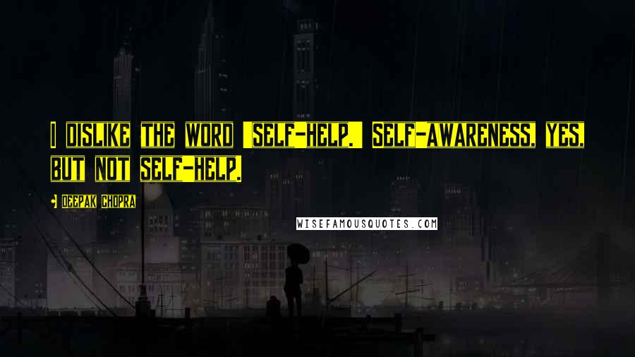 Deepak Chopra Quotes: I dislike the word 'self-help.' Self-awareness, yes, but not self-help.