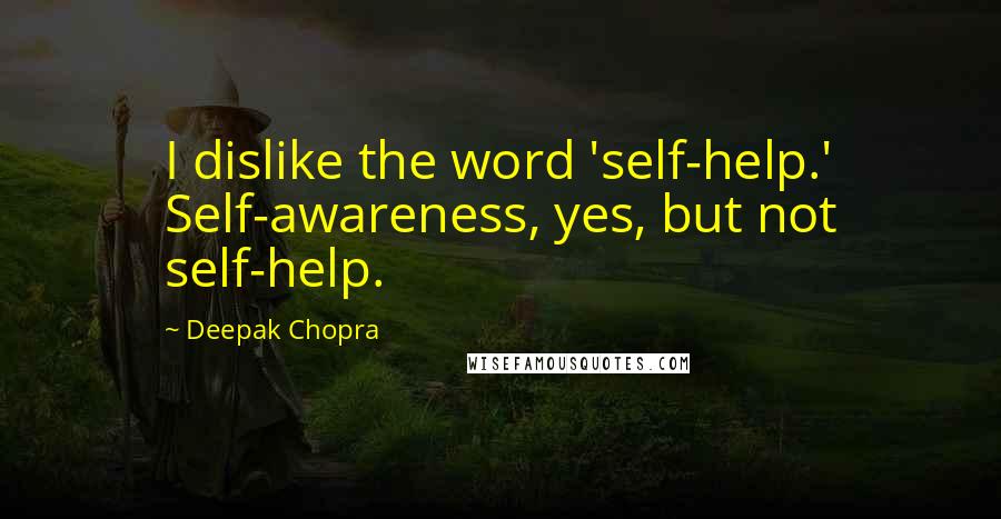 Deepak Chopra Quotes: I dislike the word 'self-help.' Self-awareness, yes, but not self-help.