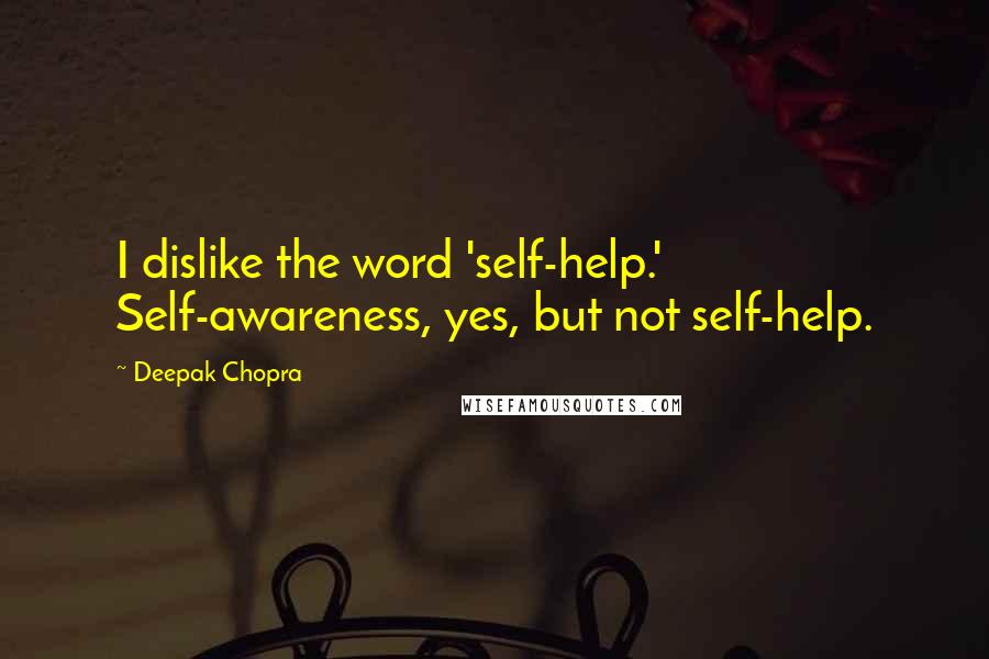 Deepak Chopra Quotes: I dislike the word 'self-help.' Self-awareness, yes, but not self-help.