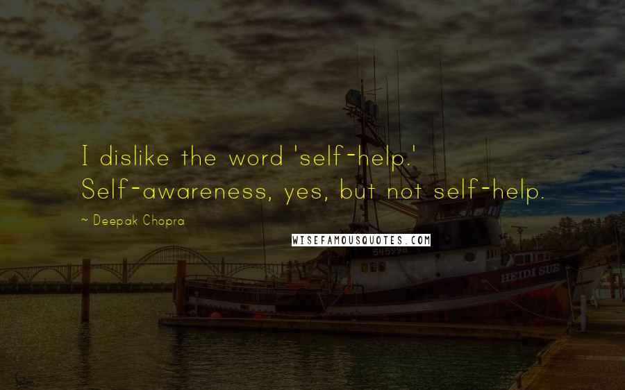 Deepak Chopra Quotes: I dislike the word 'self-help.' Self-awareness, yes, but not self-help.