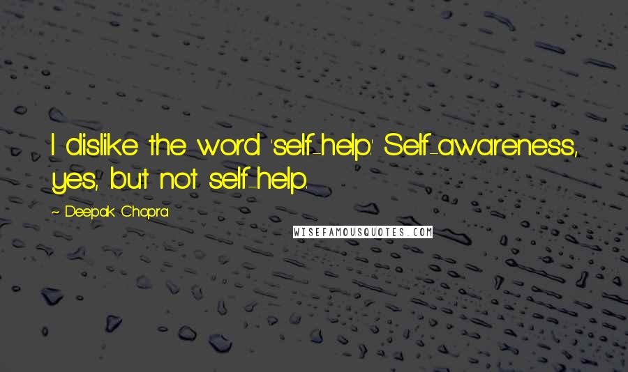 Deepak Chopra Quotes: I dislike the word 'self-help.' Self-awareness, yes, but not self-help.