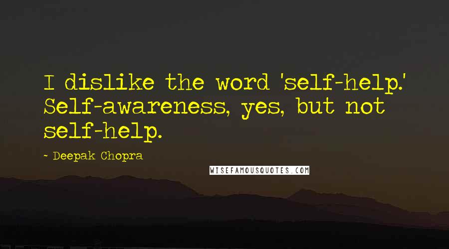 Deepak Chopra Quotes: I dislike the word 'self-help.' Self-awareness, yes, but not self-help.