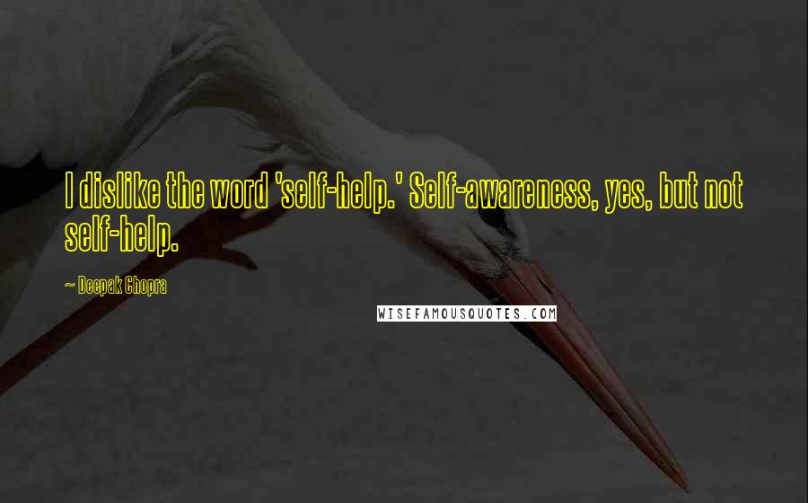 Deepak Chopra Quotes: I dislike the word 'self-help.' Self-awareness, yes, but not self-help.