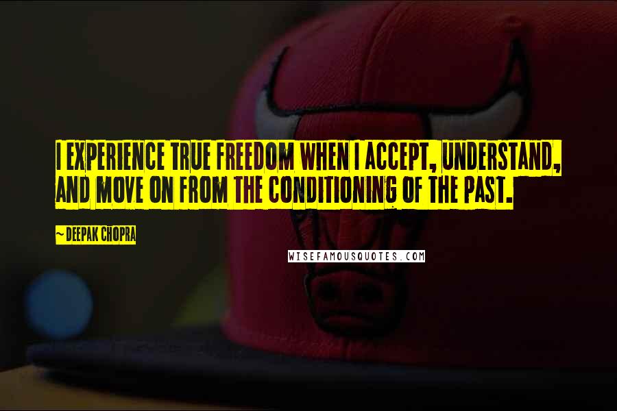 Deepak Chopra Quotes: I experience true freedom when I accept, understand, and move on from the conditioning of the past.