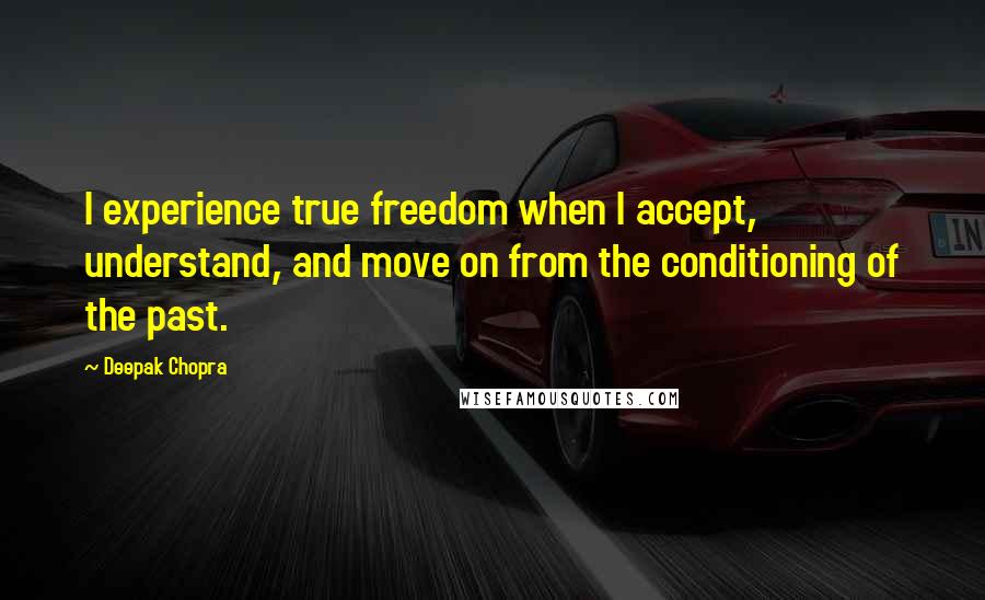 Deepak Chopra Quotes: I experience true freedom when I accept, understand, and move on from the conditioning of the past.