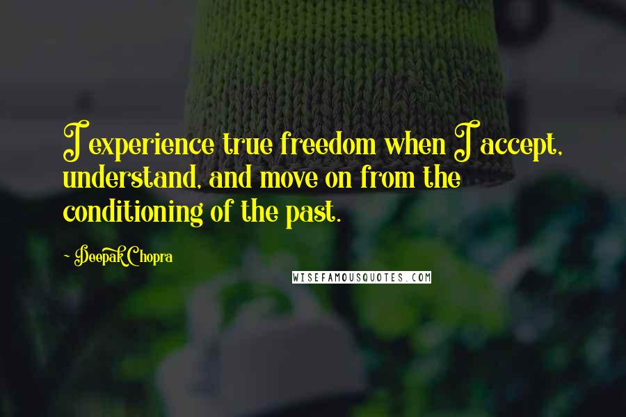 Deepak Chopra Quotes: I experience true freedom when I accept, understand, and move on from the conditioning of the past.