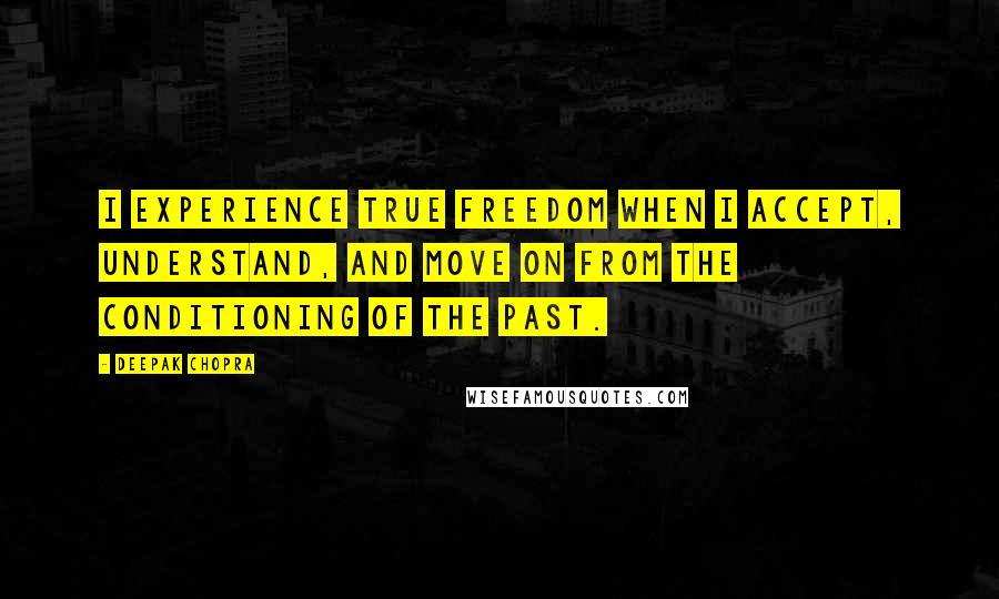 Deepak Chopra Quotes: I experience true freedom when I accept, understand, and move on from the conditioning of the past.