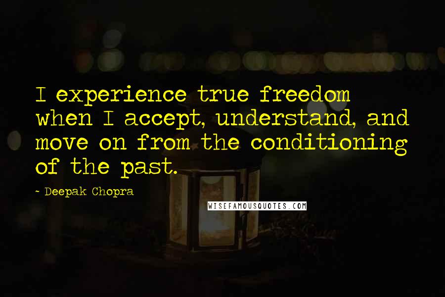 Deepak Chopra Quotes: I experience true freedom when I accept, understand, and move on from the conditioning of the past.