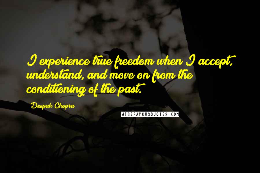 Deepak Chopra Quotes: I experience true freedom when I accept, understand, and move on from the conditioning of the past.