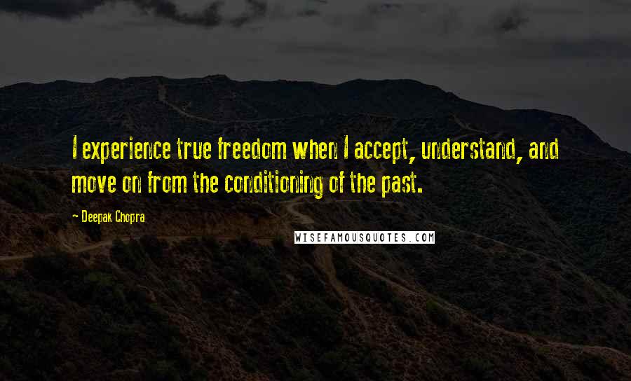 Deepak Chopra Quotes: I experience true freedom when I accept, understand, and move on from the conditioning of the past.