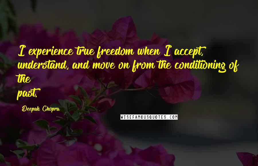 Deepak Chopra Quotes: I experience true freedom when I accept, understand, and move on from the conditioning of the past.