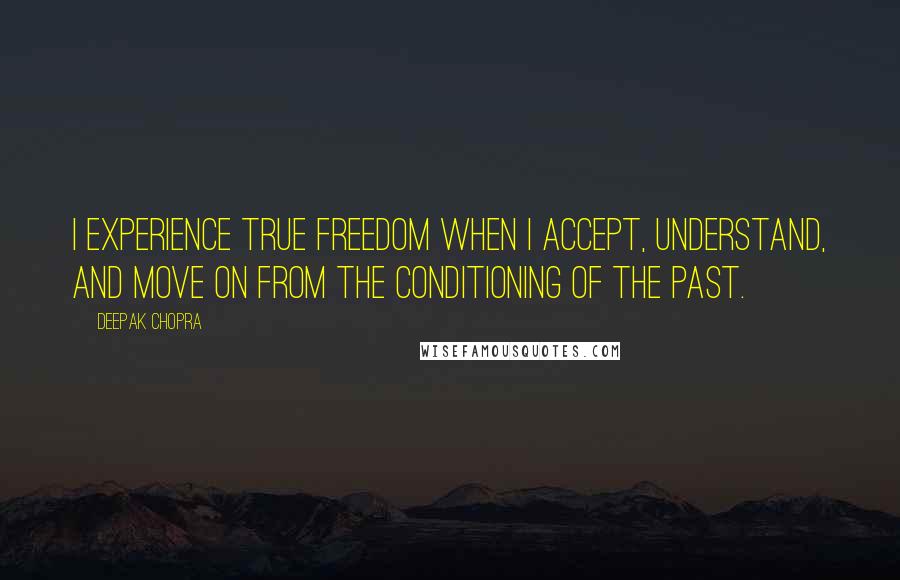 Deepak Chopra Quotes: I experience true freedom when I accept, understand, and move on from the conditioning of the past.