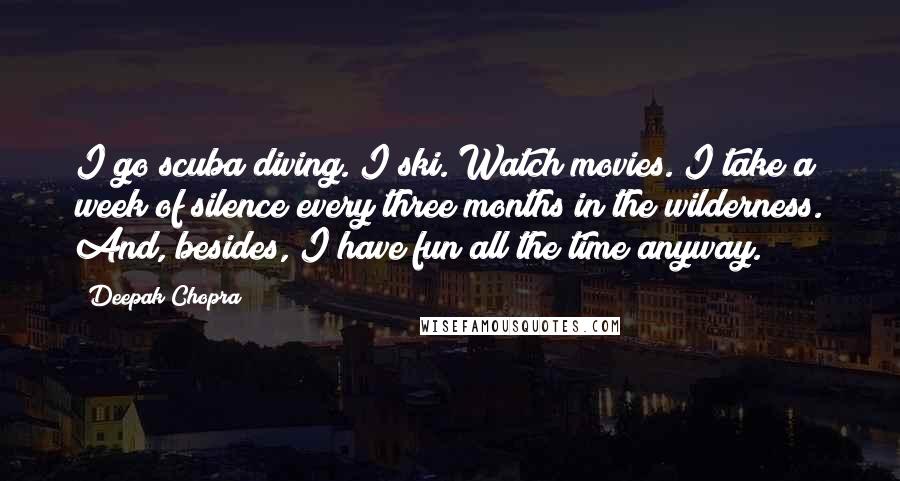 Deepak Chopra Quotes: I go scuba diving. I ski. Watch movies. I take a week of silence every three months in the wilderness. And, besides, I have fun all the time anyway.