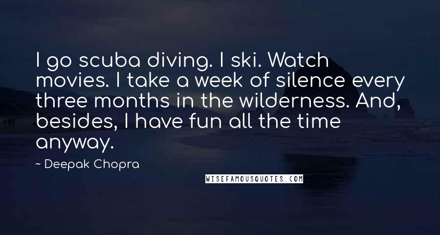 Deepak Chopra Quotes: I go scuba diving. I ski. Watch movies. I take a week of silence every three months in the wilderness. And, besides, I have fun all the time anyway.