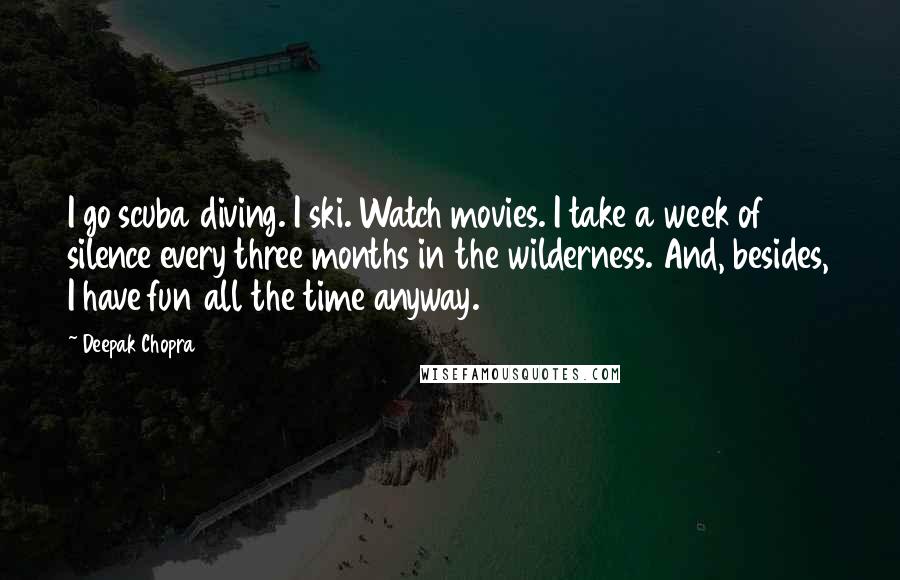 Deepak Chopra Quotes: I go scuba diving. I ski. Watch movies. I take a week of silence every three months in the wilderness. And, besides, I have fun all the time anyway.