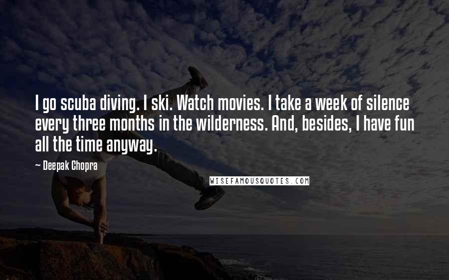 Deepak Chopra Quotes: I go scuba diving. I ski. Watch movies. I take a week of silence every three months in the wilderness. And, besides, I have fun all the time anyway.