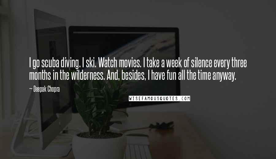 Deepak Chopra Quotes: I go scuba diving. I ski. Watch movies. I take a week of silence every three months in the wilderness. And, besides, I have fun all the time anyway.