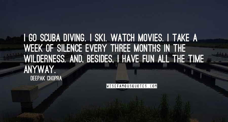 Deepak Chopra Quotes: I go scuba diving. I ski. Watch movies. I take a week of silence every three months in the wilderness. And, besides, I have fun all the time anyway.