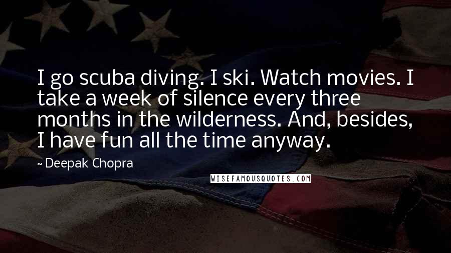 Deepak Chopra Quotes: I go scuba diving. I ski. Watch movies. I take a week of silence every three months in the wilderness. And, besides, I have fun all the time anyway.