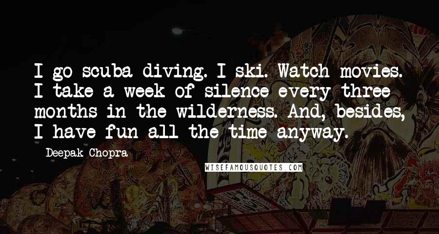 Deepak Chopra Quotes: I go scuba diving. I ski. Watch movies. I take a week of silence every three months in the wilderness. And, besides, I have fun all the time anyway.