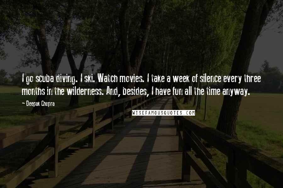 Deepak Chopra Quotes: I go scuba diving. I ski. Watch movies. I take a week of silence every three months in the wilderness. And, besides, I have fun all the time anyway.