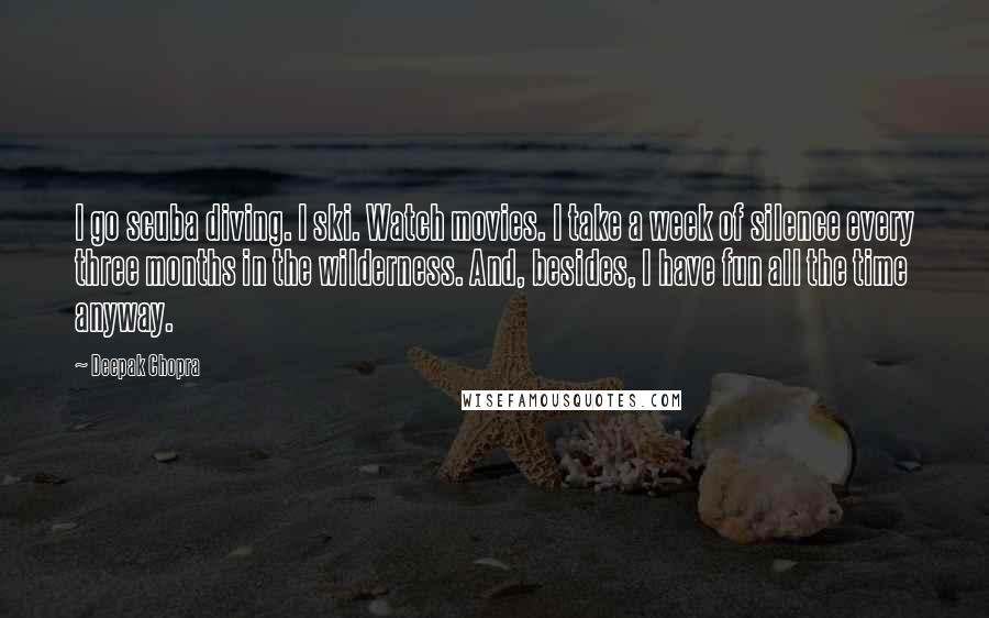 Deepak Chopra Quotes: I go scuba diving. I ski. Watch movies. I take a week of silence every three months in the wilderness. And, besides, I have fun all the time anyway.