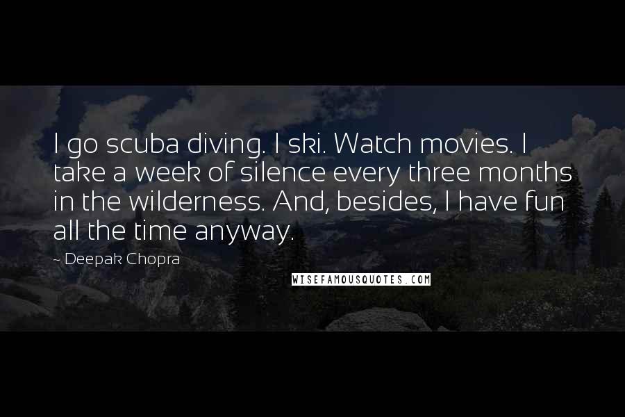 Deepak Chopra Quotes: I go scuba diving. I ski. Watch movies. I take a week of silence every three months in the wilderness. And, besides, I have fun all the time anyway.