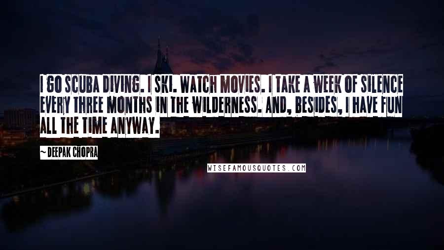 Deepak Chopra Quotes: I go scuba diving. I ski. Watch movies. I take a week of silence every three months in the wilderness. And, besides, I have fun all the time anyway.