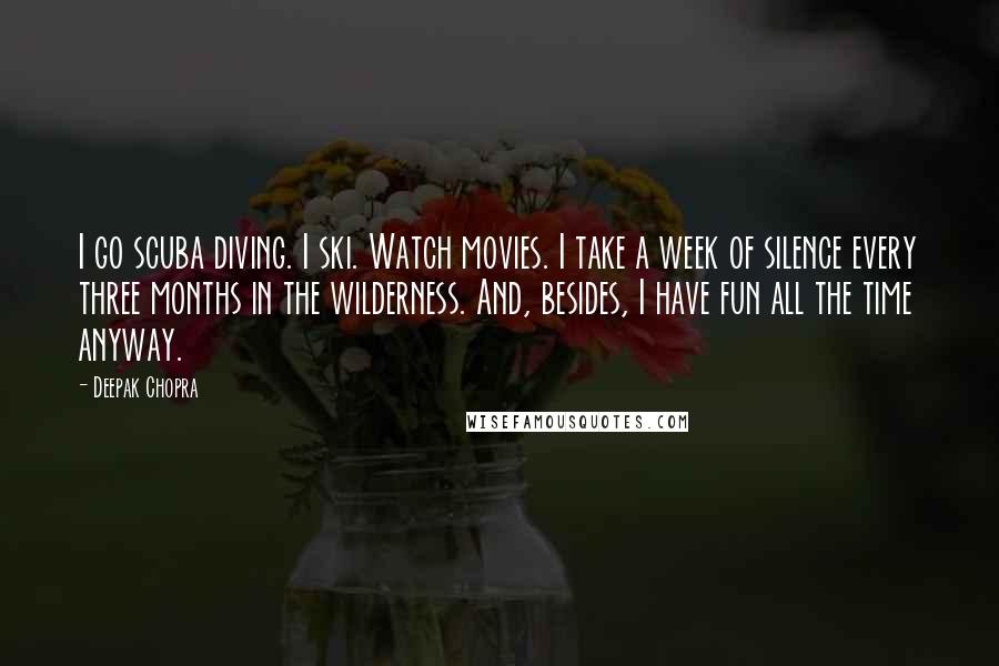 Deepak Chopra Quotes: I go scuba diving. I ski. Watch movies. I take a week of silence every three months in the wilderness. And, besides, I have fun all the time anyway.