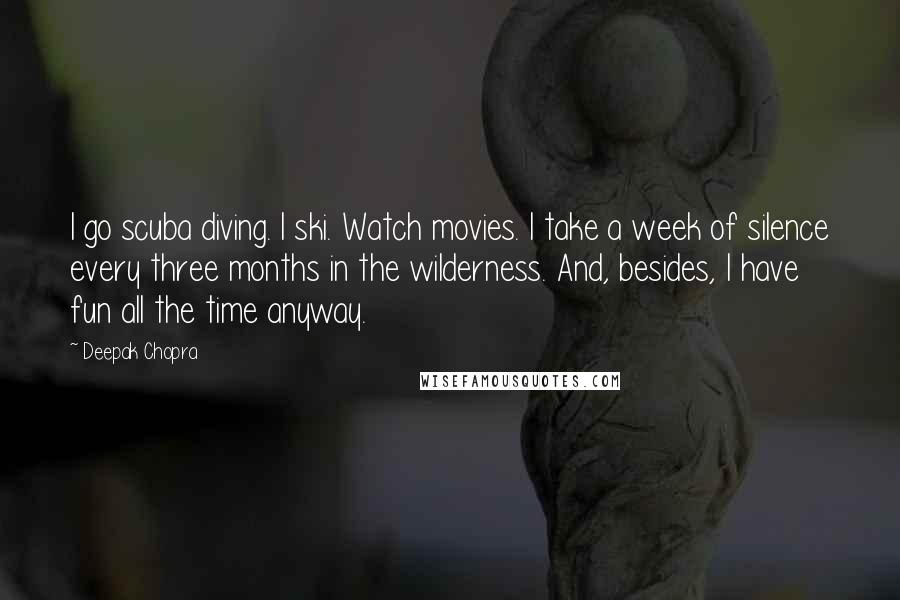 Deepak Chopra Quotes: I go scuba diving. I ski. Watch movies. I take a week of silence every three months in the wilderness. And, besides, I have fun all the time anyway.