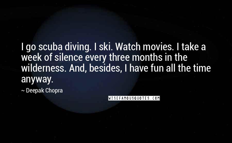 Deepak Chopra Quotes: I go scuba diving. I ski. Watch movies. I take a week of silence every three months in the wilderness. And, besides, I have fun all the time anyway.