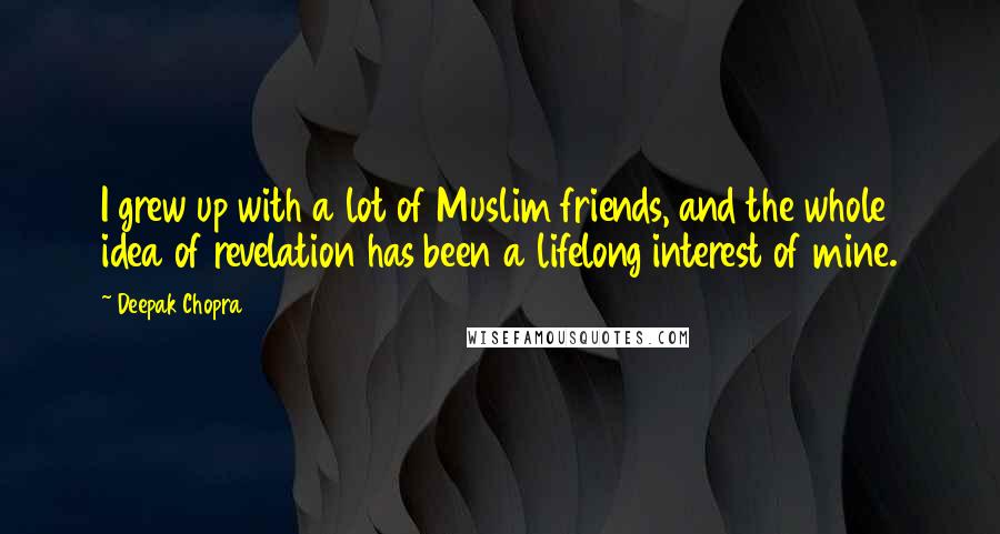 Deepak Chopra Quotes: I grew up with a lot of Muslim friends, and the whole idea of revelation has been a lifelong interest of mine.