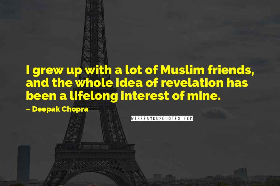 Deepak Chopra Quotes: I grew up with a lot of Muslim friends, and the whole idea of revelation has been a lifelong interest of mine.