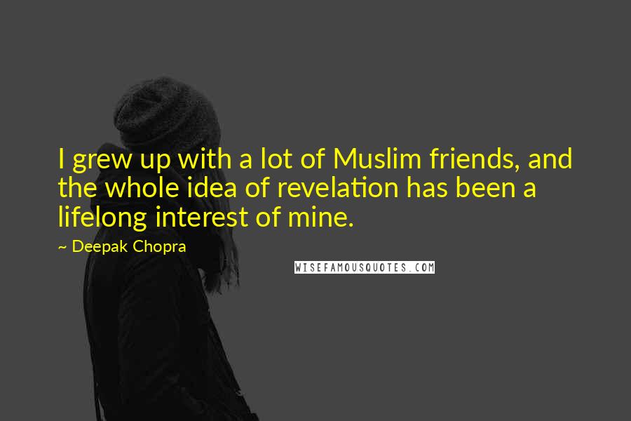 Deepak Chopra Quotes: I grew up with a lot of Muslim friends, and the whole idea of revelation has been a lifelong interest of mine.