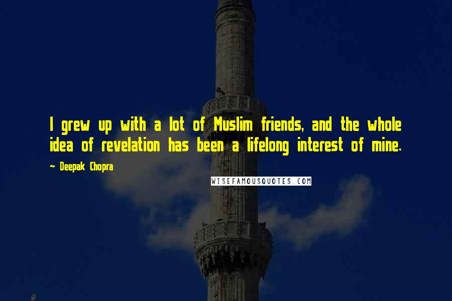 Deepak Chopra Quotes: I grew up with a lot of Muslim friends, and the whole idea of revelation has been a lifelong interest of mine.