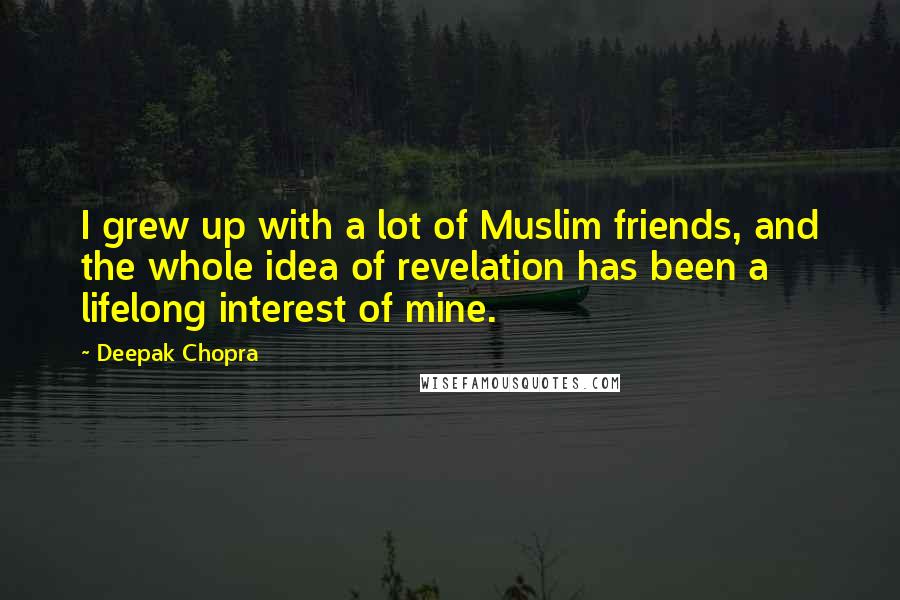 Deepak Chopra Quotes: I grew up with a lot of Muslim friends, and the whole idea of revelation has been a lifelong interest of mine.