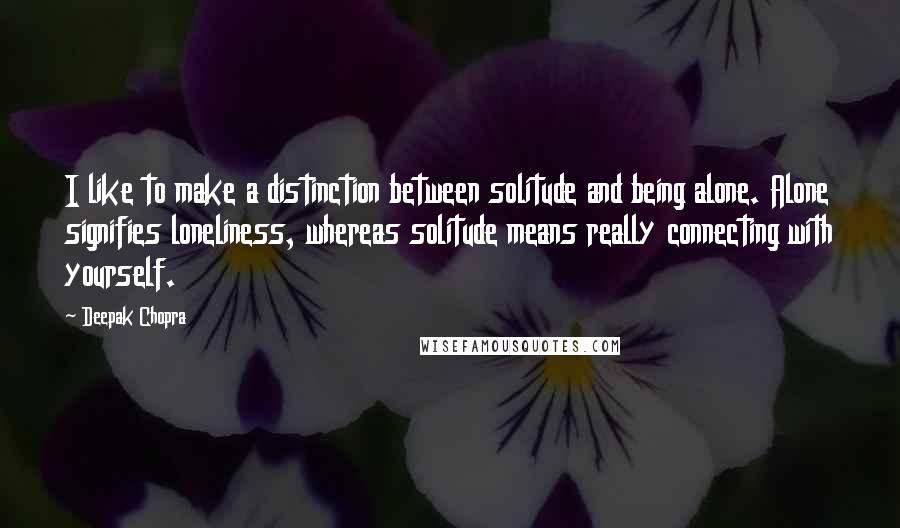 Deepak Chopra Quotes: I like to make a distinction between solitude and being alone. Alone signifies loneliness, whereas solitude means really connecting with yourself.