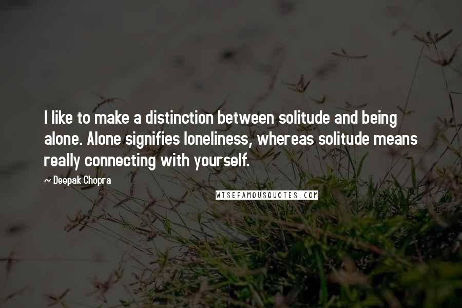 Deepak Chopra Quotes: I like to make a distinction between solitude and being alone. Alone signifies loneliness, whereas solitude means really connecting with yourself.