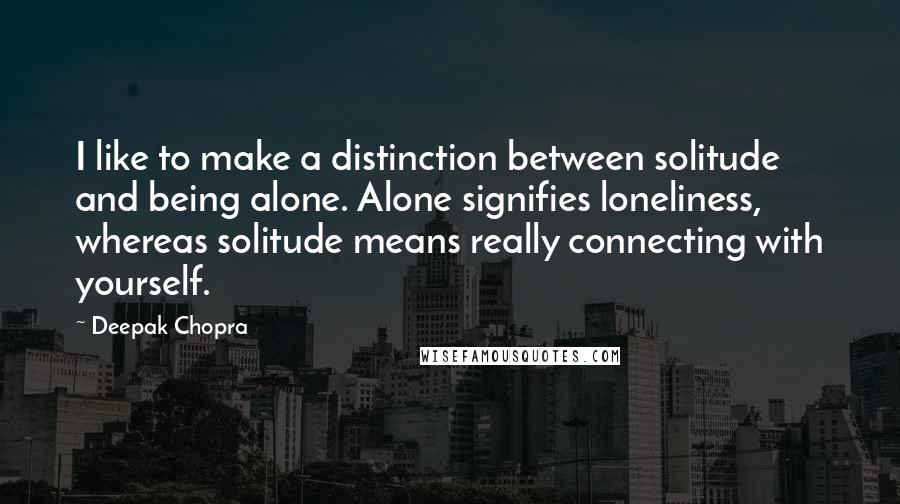 Deepak Chopra Quotes: I like to make a distinction between solitude and being alone. Alone signifies loneliness, whereas solitude means really connecting with yourself.