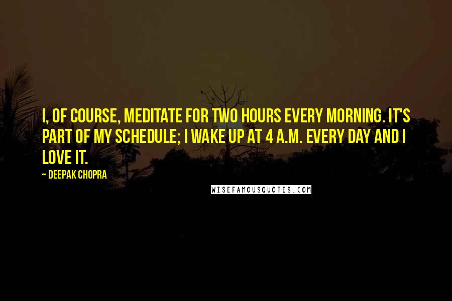 Deepak Chopra Quotes: I, of course, meditate for two hours every morning. It's part of my schedule; I wake up at 4 a.m. every day and I love it.